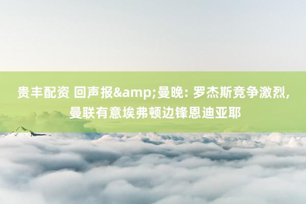 贵丰配资 回声报&曼晚: 罗杰斯竞争激烈, 曼联有意埃弗顿边锋恩迪亚耶