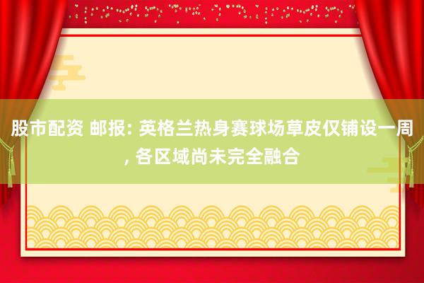 股市配资 邮报: 英格兰热身赛球场草皮仅铺设一周, 各区域尚未完全融合