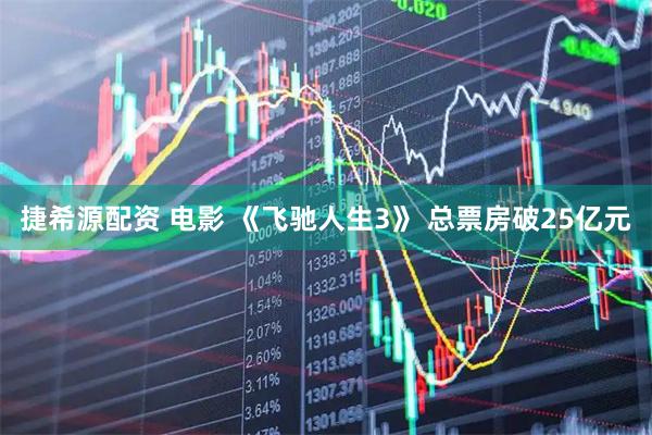 捷希源配资 电影 《飞驰人生3》 总票房破25亿元