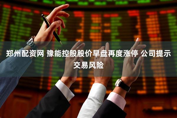 郑州配资网 豫能控股股价早盘再度涨停 公司提示交易风险
