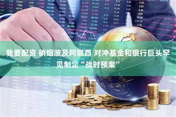 我要配资 硝烟波及阿联酋 对冲基金和银行巨头罕见制定“战时预案”