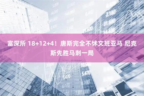富深所 18+12+4！唐斯完全不怵文班亚马 尼克斯先胜马刺一局