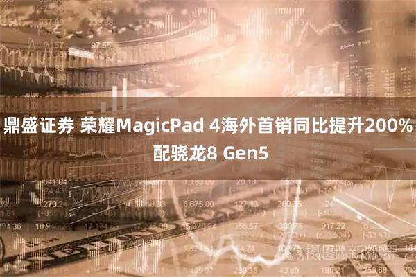 鼎盛证券 荣耀MagicPad 4海外首销同比提升200% 配骁龙8 Gen5