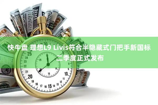 快牛盘 理想L9 Livis符合半隐藏式门把手新国标 二季度正式发布