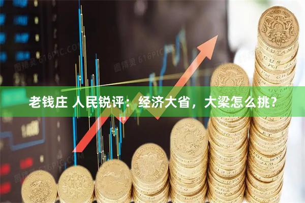 老钱庄 人民锐评：经济大省，大梁怎么挑？