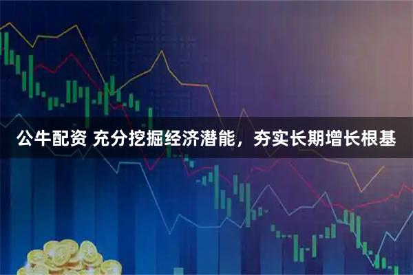 公牛配资 充分挖掘经济潜能，夯实长期增长根基