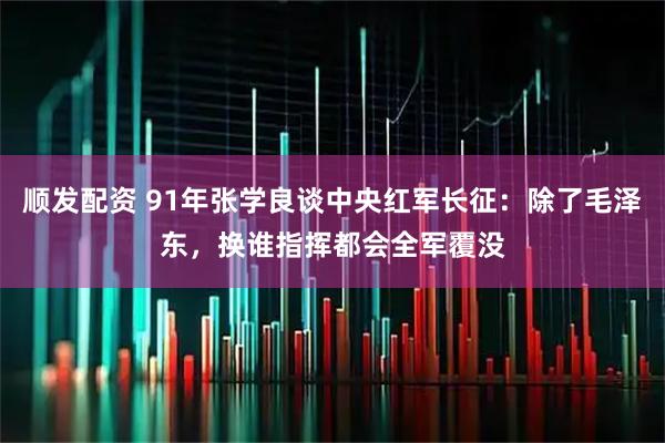 顺发配资 91年张学良谈中央红军长征：除了毛泽东，换谁指挥都会全军覆没