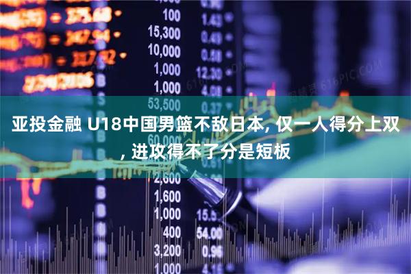 亚投金融 U18中国男篮不敌日本, 仅一人得分上双, 进攻得不了分是短板