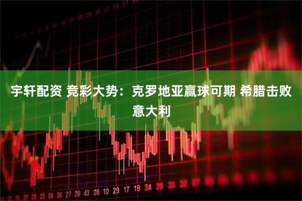 宇轩配资 竞彩大势：克罗地亚赢球可期 希腊击败意大利