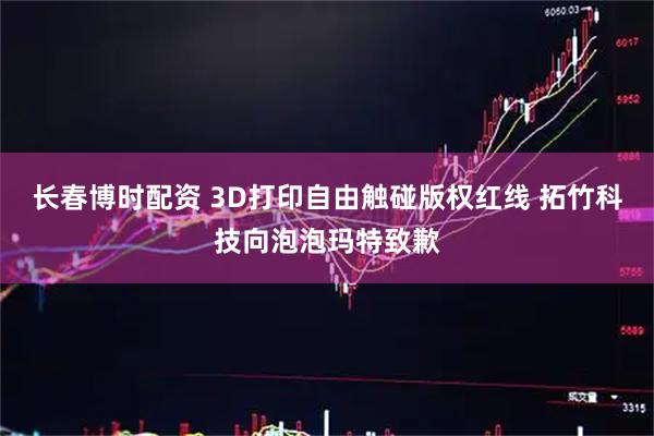 长春博时配资 3D打印自由触碰版权红线 拓竹科技向泡泡玛特致歉