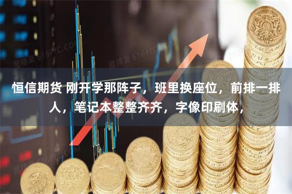 恒信期货 刚开学那阵子，班里换座位，前排一排人，笔记本整整齐齐，字像印刷体，