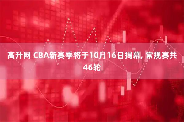 高升网 CBA新赛季将于10月16日揭幕, 常规赛共46轮