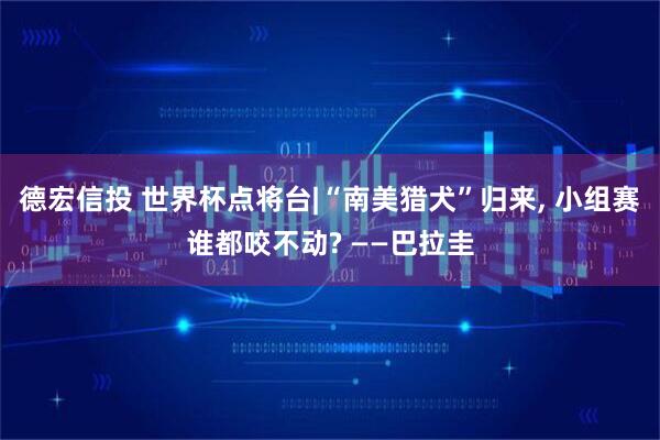 德宏信投 世界杯点将台|“南美猎犬”归来, 小组赛谁都咬不动? ——巴拉圭