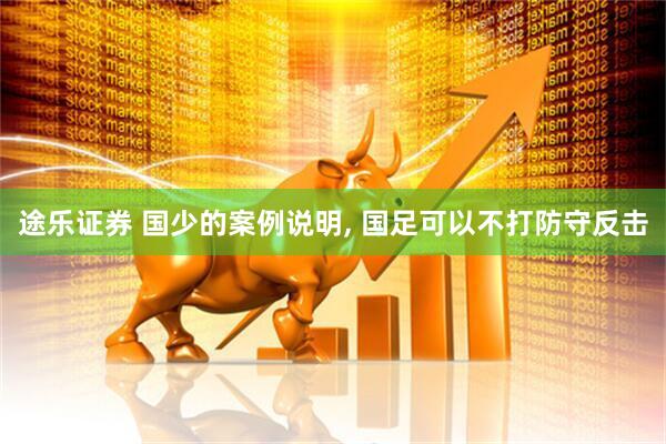 途乐证券 国少的案例说明, 国足可以不打防守反击