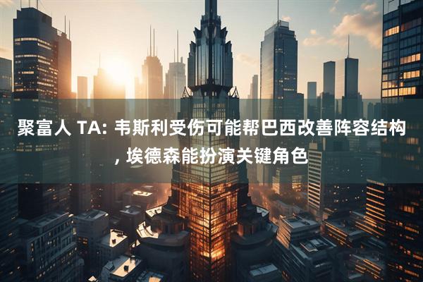 聚富人 TA: 韦斯利受伤可能帮巴西改善阵容结构, 埃德森能扮演关键角色