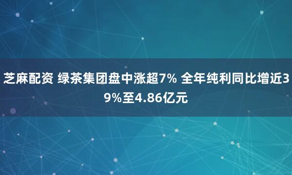 芝麻配资 绿茶集团盘中涨超7% 全年纯利同比增近39%至4.86亿元