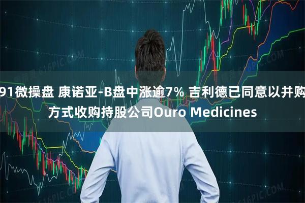 91微操盘 康诺亚-B盘中涨逾7% 吉利德已同意以并购方式收购持股公司Ouro Medicines