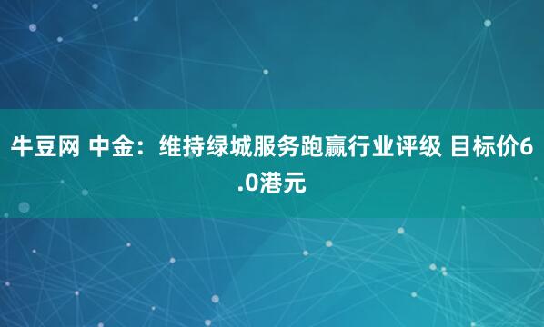 牛豆网 中金:维持绿城服务跑赢行业评级 目标价6.0港元