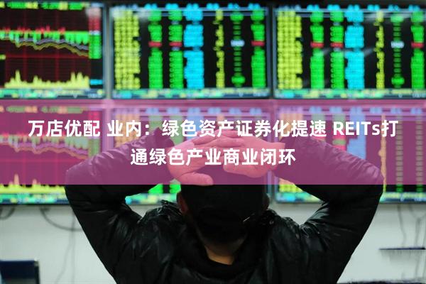 万店优配 业内：绿色资产证券化提速 REITs打通绿色产业商业闭环