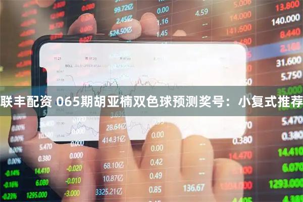 联丰配资 065期胡亚楠双色球预测奖号：小复式推荐