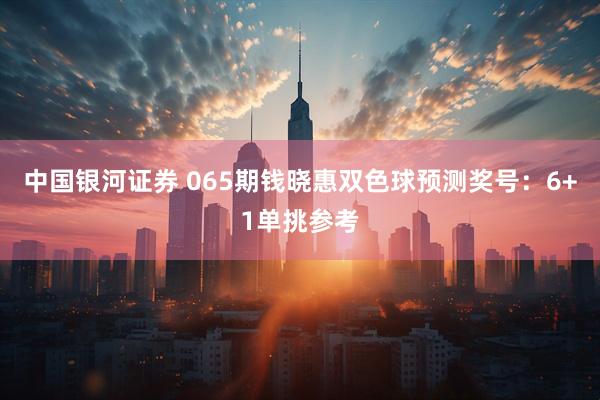中国银河证券 065期钱晓惠双色球预测奖号:6+1单挑参考