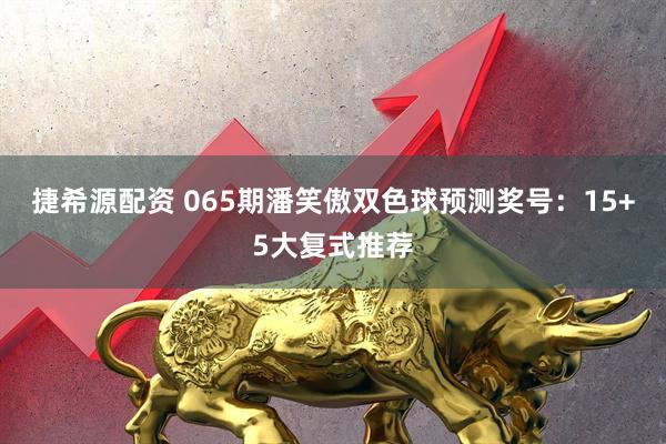 捷希源配资 065期潘笑傲双色球预测奖号：15+5大复式推荐
