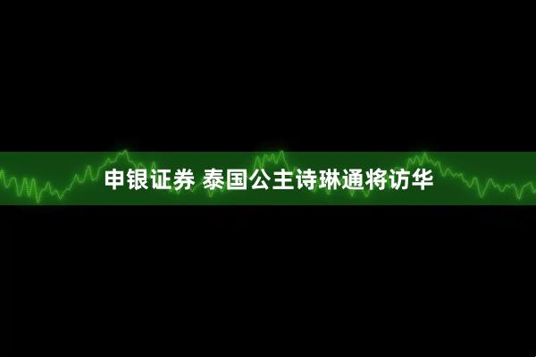 申银证券 泰国公主诗琳通将访华