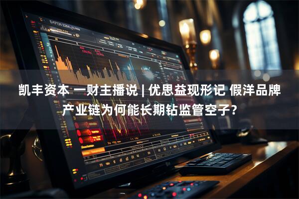 凯丰资本 一财主播说 | 优思益现形记 假洋品牌产业链为何能长期钻监管空子?