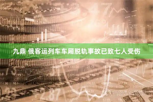 九鼎 俄客运列车车厢脱轨事故已致七人受伤