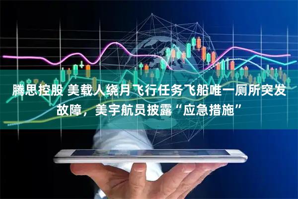 腾思控股 美载人绕月飞行任务飞船唯一厕所突发故障，美宇航员披露“应急措施”