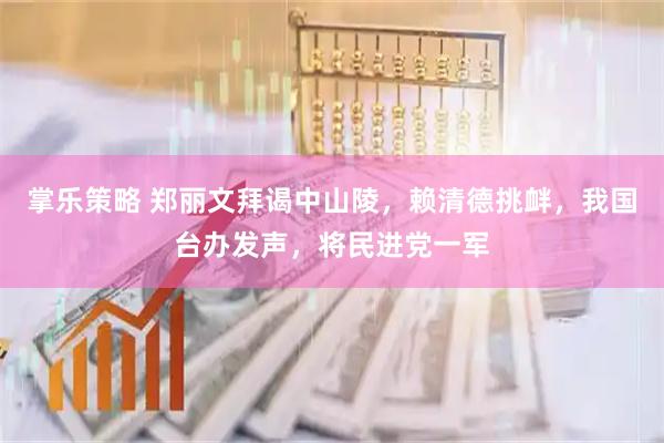 掌乐策略 郑丽文拜谒中山陵，赖清德挑衅，我国台办发声，将民进党一军