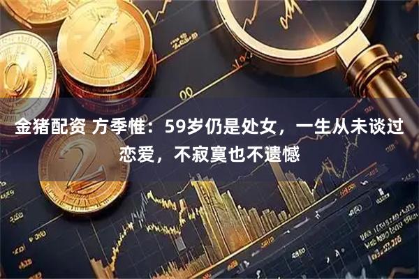 金猪配资 方季惟：59岁仍是处女，一生从未谈过恋爱，不寂寞也不遗憾