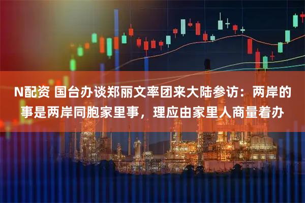 N配资 国台办谈郑丽文率团来大陆参访:两岸的事是两岸同胞家里事,理应由家里人商量着办