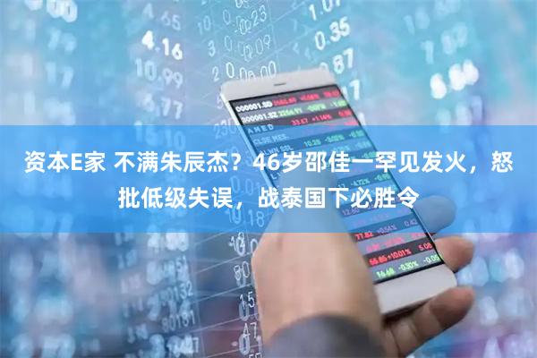 资本E家 不满朱辰杰？46岁邵佳一罕见发火，怒批低级失误，战泰国下必胜令
