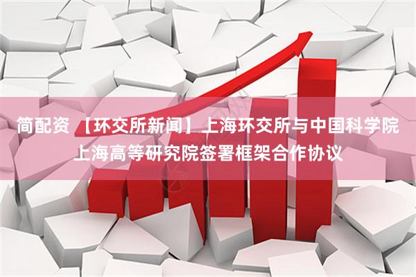 简配资 【环交所新闻】上海环交所与中国科学院上海高等研究院签署框架合作协议