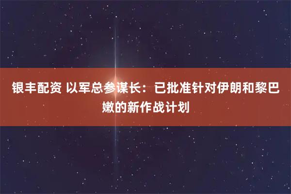 银丰配资 以军总参谋长：已批准针对伊朗和黎巴嫩的新作战计划