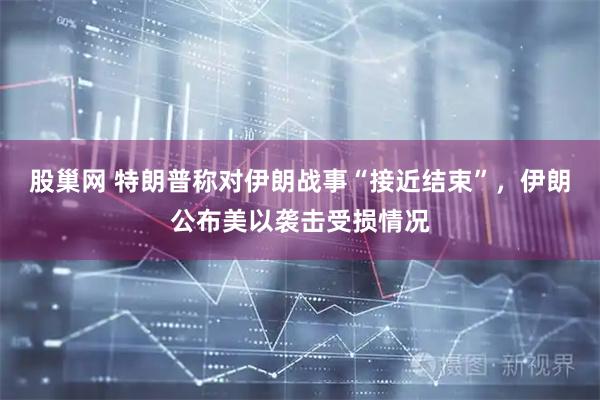 股巢网 特朗普称对伊朗战事“接近结束”，伊朗公布美以袭击受损情况