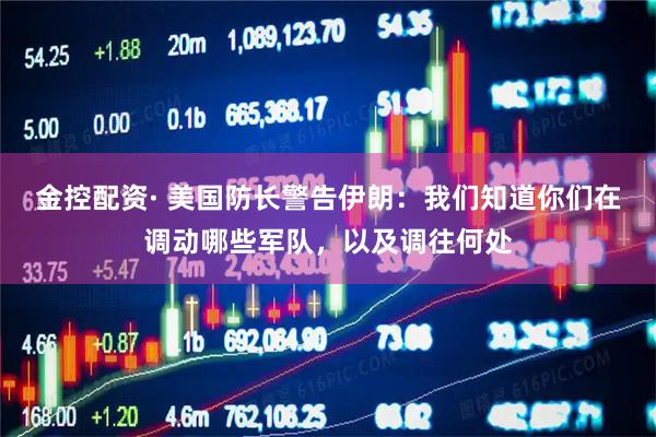 金控配资· 美国防长警告伊朗：我们知道你们在调动哪些军队，以及调往何处