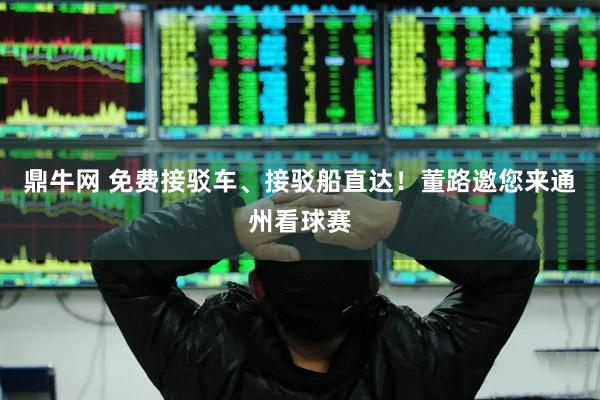 鼎牛网 免费接驳车、接驳船直达！董路邀您来通州看球赛