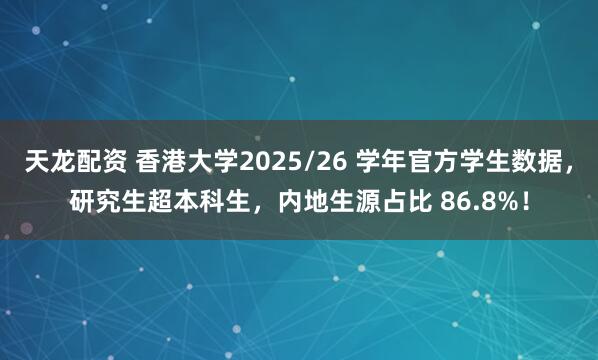 天龙配资 香港大学2025/26 学年官方学生数据，研究生超本科生，内地生源占比 86.8%！