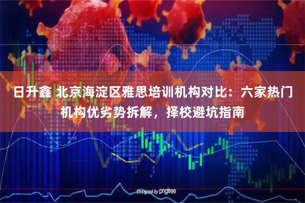 日升鑫 北京海淀区雅思培训机构对比：六家热门机构优劣势拆解，择校避坑指南