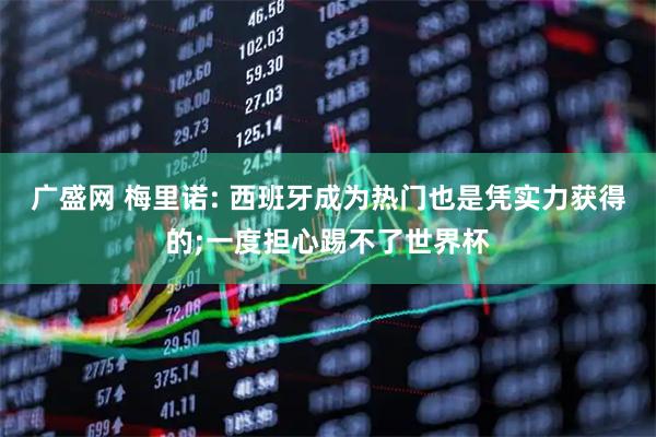 广盛网 梅里诺: 西班牙成为热门也是凭实力获得的;一度担心踢不了世界杯