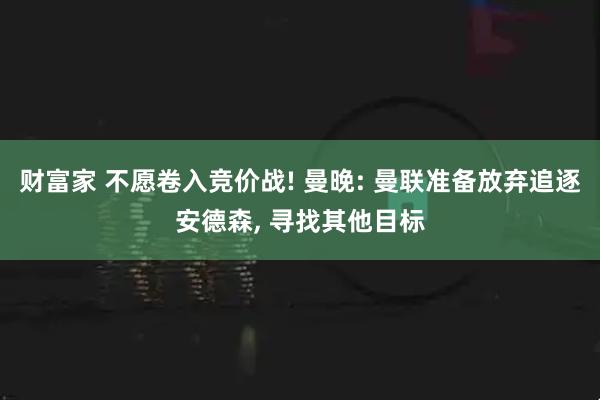 财富家 不愿卷入竞价战! 曼晚: 曼联准备放弃追逐安德森, 寻找其他目标