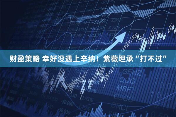 财盈策略 幸好没遇上辛纳！紫薇坦承“打不过”