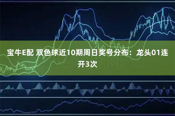 宝牛E配 双色球近10期周日奖号分布：龙头01连开3次