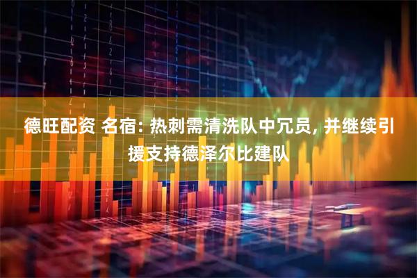 德旺配资 名宿: 热刺需清洗队中冗员, 并继续引援支持德泽尔比建队
