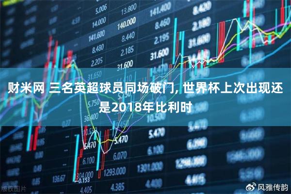财米网 三名英超球员同场破门, 世界杯上次出现还是2018年比利时