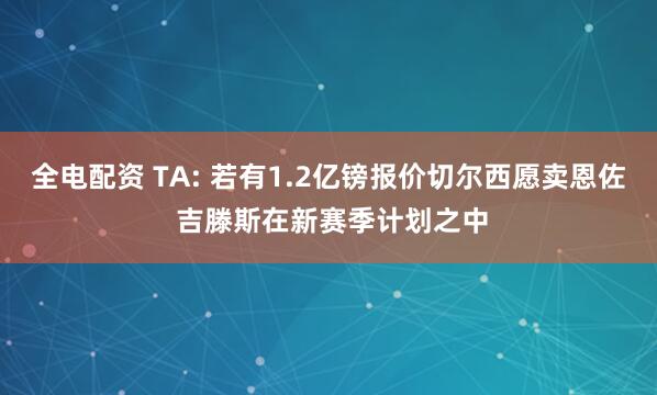 全电配资 TA: 若有1.2亿镑报价切尔西愿卖恩佐 吉滕斯在新赛季计划之中
