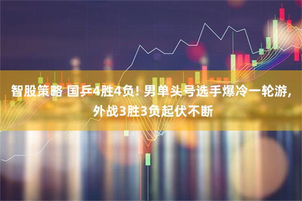 智股策略 国乒4胜4负! 男单头号选手爆冷一轮游, 外战3胜3负起伏不断