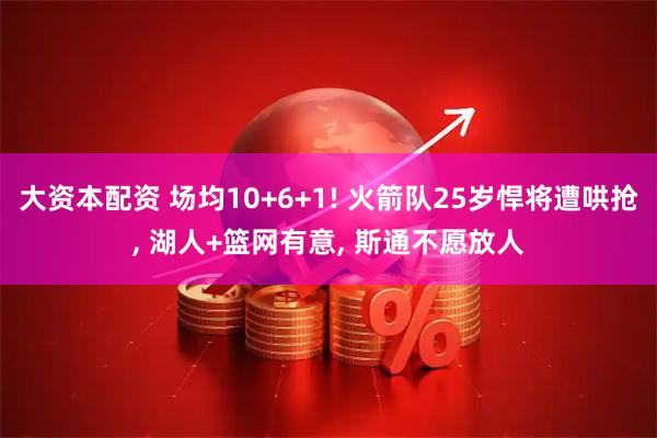 大资本配资 场均10+6+1! 火箭队25岁悍将遭哄抢, 湖人+篮网有意, 斯通不愿放人